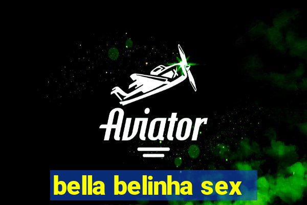 bella belinha sex